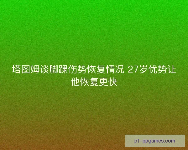塔图姆谈脚踝伤势恢复情况 27岁优势让他恢复更快